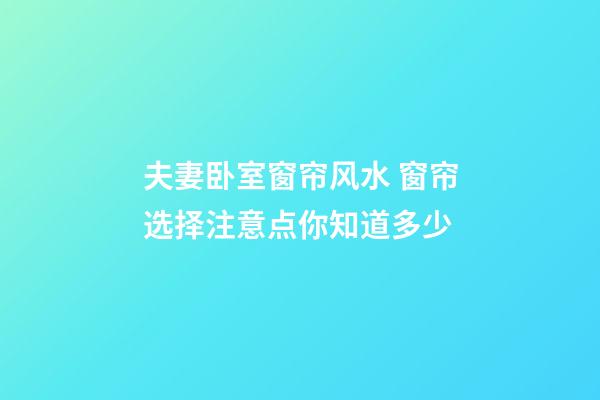 夫妻卧室窗帘风水 窗帘选择注意点你知道多少